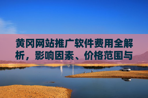 黄冈网站推广软件费用全解析,影响因素、价格范围与选择指南,黄冈网站推广软件费用全解析 黄冈网站推广软件费用全解析,影响因素、价格范围与选择指南,黄冈网站推广软件费用全解析