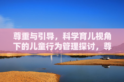 尊重与引导,科学育儿视角下的儿童行为管理探讨,尊重与引导,科学育儿视角的儿童行为管理探讨 尊重与引导,科学育儿视角下的儿童行为管理探讨,尊重与引导,科学育儿视角的儿童行为管理探讨