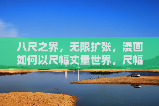 八尺之界,无限扩张,漫画如何以尺幅丈量世界,尺幅丈量无限界 八尺之界,无限扩张,漫画如何以尺幅丈量世界,尺幅丈量无限界