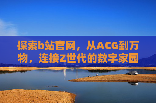 探索b站官网,从ACG到万物,连接Z世代的数字家园,b站,Z世代的万物数字家园 探索b站官网,从ACG到万物,连接Z世代的数字家园,b站,Z世代的万物数字家园