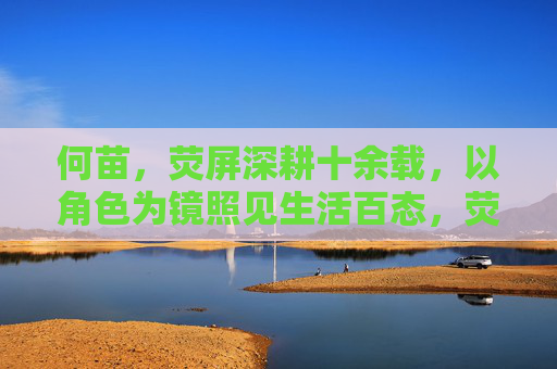 何苗,荧屏深耕十余载,以角色为镜照见生活百态,荧屏深耕十余载,何苗以角色为镜照见生活百态 何苗,荧屏深耕十余载,以角色为镜照见生活百态,荧屏深耕十余载,何苗以角色为镜照见生活百态
