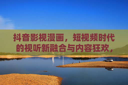 抖音影视漫画,短视频时代的视听新融合与内容狂欢,抖音影视漫画,短视频时代的视听新融合与内容狂欢 抖音影视漫画,短视频时代的视听新融合与内容狂欢,抖音影视漫画,短视频时代的视听新融合与内容狂欢