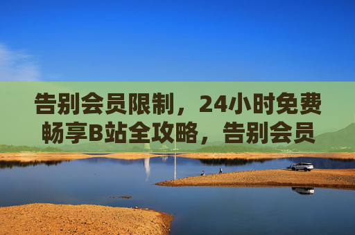 告别会员限制,24小时免费畅享B站全攻略,告别会员限制,24小时免费畅享B站全攻略 告别会员限制,24小时免费畅享B站全攻略,告别会员限制,24小时免费畅享B站全攻略