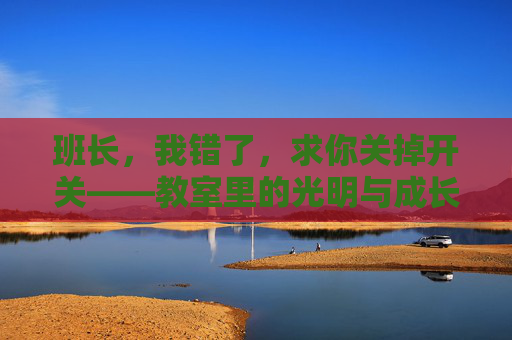 班长,我错了,求你关掉开关——教室里的光明与成长,班长,关掉开关,教室里的成长与光明 班长,我错了,求你关掉开关——教室里的光明与成长,班长,关掉开关,教室里的成长与光明