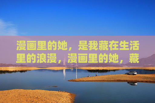 漫画里的她,是我藏在生活里的浪漫,漫画里的她,藏在生活里的浪漫 漫画里的她,是我藏在生活里的浪漫,漫画里的她,藏在生活里的浪漫