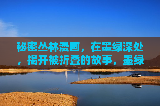 秘密丛林漫画,在墨绿深处,揭开被折叠的故事,墨绿深林,折叠的秘事 秘密丛林漫画,在墨绿深处,揭开被折叠的故事,墨绿深林,折叠的秘事