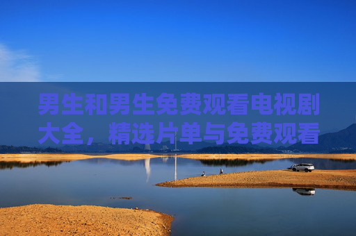 男生和男生免费观看电视剧大全,精选片单与免费观看指南,男生免费电视剧片单与观看指南 男生和男生免费观看电视剧大全,精选片单与免费观看指南,男生免费电视剧片单与观看指南