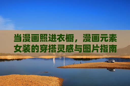 当漫画照进衣橱,漫画元素女装的穿搭灵感与图片指南,漫画照进衣橱,女装漫画元素穿搭灵感与图片指南 当漫画照进衣橱,漫画元素女装的穿搭灵感与图片指南,漫画照进衣橱,女装漫画元素穿搭灵感与图片指南