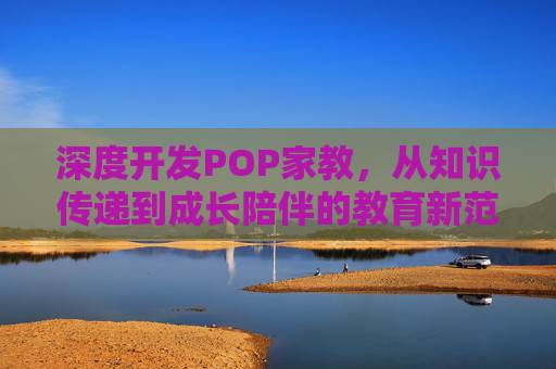 深度开发POP家教,从知识传递到成长陪伴的教育新范式,深度POP家教,从知识传递到成长陪伴的教育新范式 深度开发POP家教,从知识传递到成长陪伴的教育新范式,深度POP家教,从知识传递到成长陪伴的教育新范式