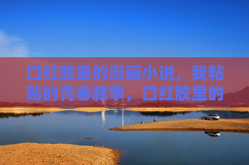 口红胶里的漫画小说,我粘贴的青春叙事,口红胶里的漫画粘贴叙事 口红胶里的漫画小说,我粘贴的青春叙事,口红胶里的漫画粘贴叙事