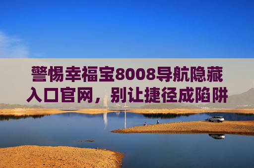 警惕幸福宝8008导航隐藏入口官网，别让捷径成陷阱，警惕幸福宝8008导航隐藏入口，别让捷径成陷阱