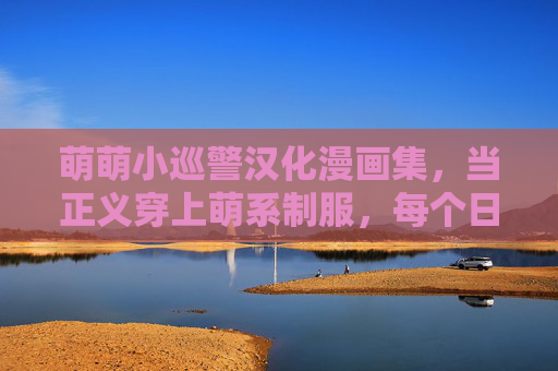 萌萌小巡警汉化漫画集,当正义穿上萌系制服,每个日常都是小确幸,萌巡警的正义萌日常 萌萌小巡警汉化漫画集,当正义穿上萌系制服,每个日常都是小确幸,萌巡警的正义萌日常