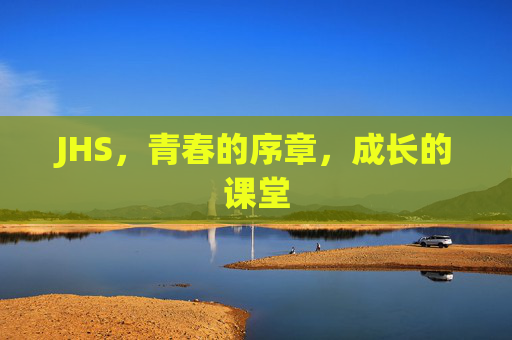 JHS,青春的序章,成长的课堂 JHS,青春的序章,成长的课堂