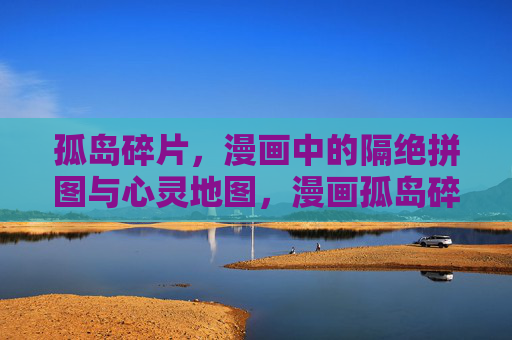 孤岛碎片,漫画中的隔绝拼图与心灵地图,漫画孤岛碎片,隔绝拼图与心灵地图 孤岛碎片,漫画中的隔绝拼图与心灵地图,漫画孤岛碎片,隔绝拼图与心灵地图
