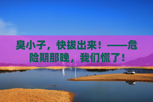 臭小子,快拔出来!——危险期那晚,我们慌了! 臭小子,快拔出来!——危险期那晚,我们慌了!
