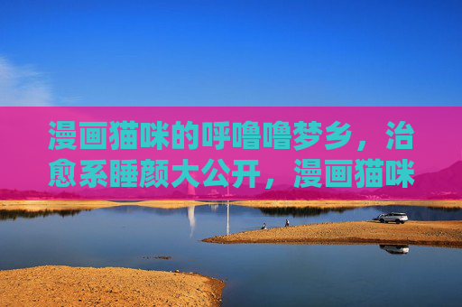 漫画猫咪的呼噜噜梦乡,治愈系睡颜大公开,漫画猫咪治愈系呼噜梦乡,睡颜大公开 漫画猫咪的呼噜噜梦乡,治愈系睡颜大公开,漫画猫咪治愈系呼噜梦乡,睡颜大公开