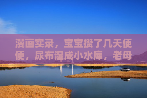 漫画实录,宝宝攒了几天便便,尿布湿成小水库,老母亲笑到飙泪!宝宝攒几天便便成小水库,老母亲笑飙泪! 漫画实录,宝宝攒了几天便便,尿布湿成小水库,老母亲笑到飙泪!宝宝攒几天便便成小水库,老母亲笑飙泪!