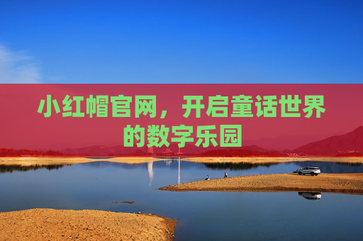 小红帽官网,开启童话世界的数字乐园 小红帽官网,开启童话世界的数字乐园
