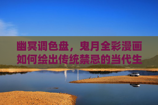 幽冥调色盘,鬼月全彩漫画如何绘出传统禁忌的当代生命力,幽冥调色盘,鬼月全彩漫画绘传统禁忌当代生命力 幽冥调色盘,鬼月全彩漫画如何绘出传统禁忌的当代生命力,幽冥调色盘,鬼月全彩漫画绘传统禁忌当代生命力