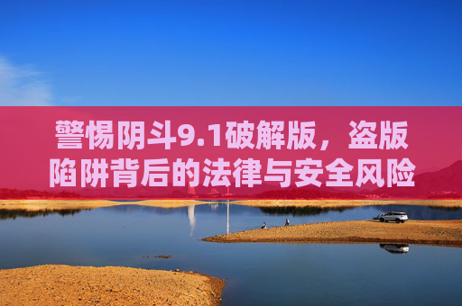 警惕阴斗9.1破解版,盗版陷阱背后的法律与安全风险,警惕阴斗9.1破解版,盗版陷阱的法律与安全风险 警惕阴斗9.1破解版,盗版陷阱背后的法律与安全风险,警惕阴斗9.1破解版,盗版陷阱的法律与安全风险