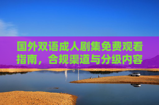 国外双语成人剧集免费观看指南,合规渠道与分级内容的理性解读,国外双语成人剧集免费观看指南,合规渠道与分级内容理性解读 国外双语成人剧集免费观看指南,合规渠道与分级内容的理性解读,国外双语成人剧集免费观看指南,合规渠道与分级内容理性解读