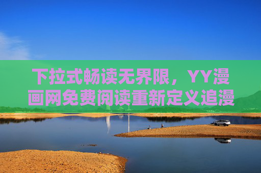 下拉式畅读无界限，YY漫画网免费阅读重新定义追漫体验，下拉畅读无界限，YY漫画网重定义免费追漫体验