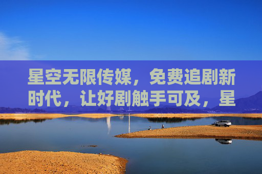 星空无限传媒,免费追剧新时代,让好剧触手可及,星空无限传媒,免费追剧新时代,好剧触手可及 星空无限传媒,免费追剧新时代,让好剧触手可及,星空无限传媒,免费追剧新时代,好剧触手可及