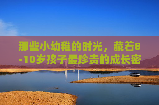 那些小幼稚的时光,藏着8-10岁孩子最珍贵的成长密码,小幼稚时光,8-10岁孩子最珍贵的成长密码 那些小幼稚的时光,藏着8-10岁孩子最珍贵的成长密码,小幼稚时光,8-10岁孩子最珍贵的成长密码