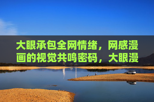 大眼承包全网情绪，网感漫画的视觉共鸣密码，大眼漫画，网感视觉共鸣的情绪密码
