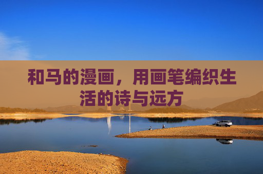 和马的漫画,用画笔编织生活的诗与远方 和马的漫画,用画笔编织生活的诗与远方