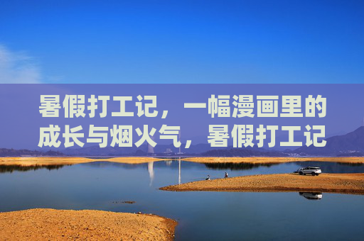 暑假打工记,一幅漫画里的成长与烟火气,暑假打工记,漫画里的烟火与成长 暑假打工记,一幅漫画里的成长与烟火气,暑假打工记,漫画里的烟火与成长