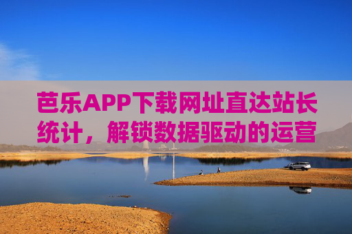 芭乐APP下载网址直达站长统计,解锁数据驱动的运营增长,芭乐APP直达站长统计,解锁数据驱动运营增长 芭乐APP下载网址直达站长统计,解锁数据驱动的运营增长,芭乐APP直达站长统计,解锁数据驱动运营增长