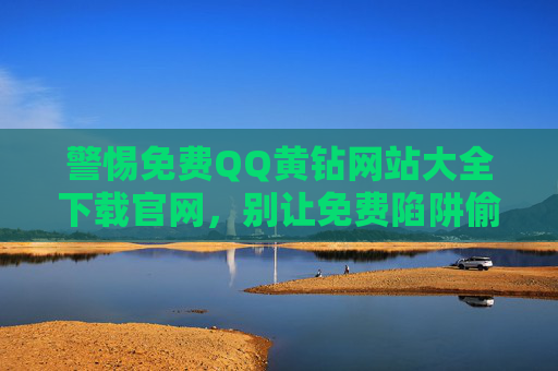 警惕免费QQ黄钻网站大全下载官网,别让免费陷阱偷走你的账号与隐私,警惕免费QQ黄钻网站陷阱,账号隐私别被盗 警惕免费QQ黄钻网站大全下载官网,别让免费陷阱偷走你的账号与隐私,警惕免费QQ黄钻网站陷阱,账号隐私别被盗