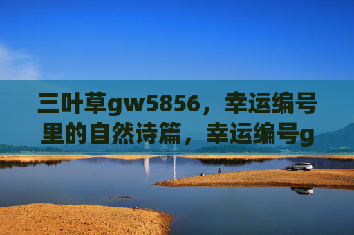 三叶草gw5856,幸运编号里的自然诗篇,幸运编号gw5856,三叶草的自然诗篇 三叶草gw5856,幸运编号里的自然诗篇,幸运编号gw5856,三叶草的自然诗篇