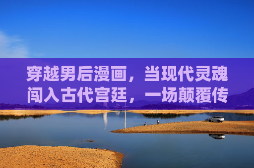 穿越男后漫画,当现代灵魂闯入古代宫廷,一场颠覆传统的爱恨情仇,现代灵魂闯宫帏,男后惊世情仇 穿越男后漫画,当现代灵魂闯入古代宫廷,一场颠覆传统的爱恨情仇,现代灵魂闯宫帏,男后惊世情仇