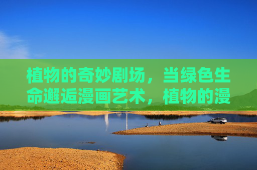 植物的奇妙剧场,当绿色生命邂逅漫画艺术,植物的漫剧场,绿意与漫画艺术的邂逅 植物的奇妙剧场,当绿色生命邂逅漫画艺术,植物的漫剧场,绿意与漫画艺术的邂逅