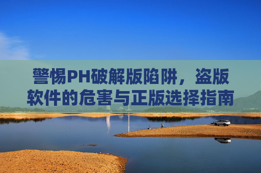 警惕PH破解版陷阱,盗版软件的危害与正版选择指南,警惕破解版陷阱,盗版软件危害与正版选择指南 警惕PH破解版陷阱,盗版软件的危害与正版选择指南,警惕破解版陷阱,盗版软件危害与正版选择指南