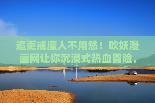 追更戒魔人不用愁!吹妖漫画网让你沉浸式热血冒险,吹妖漫画网,追更戒魔人沉浸式热血无忧 追更戒魔人不用愁!吹妖漫画网让你沉浸式热血冒险,吹妖漫画网,追更戒魔人沉浸式热血无忧
