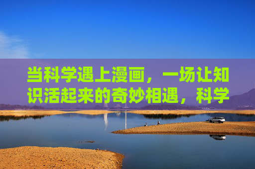 当科学遇上漫画,一场让知识活起来的奇妙相遇,科学邂逅漫画,让知识活起来的奇妙相遇 当科学遇上漫画,一场让知识活起来的奇妙相遇,科学邂逅漫画,让知识活起来的奇妙相遇