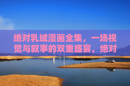 绝对乳域漫画全集,一场视觉与叙事的双重盛宴,绝对乳域漫画全集,视觉与叙事的双重盛宴 绝对乳域漫画全集,一场视觉与叙事的双重盛宴,绝对乳域漫画全集,视觉与叙事的双重盛宴