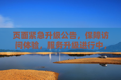 页面紧急升级公告,保障访问体验,服务升级进行中,页面紧急升级公告,服务升级进行中,保障访问体验 页面紧急升级公告,保障访问体验,服务升级进行中,页面紧急升级公告,服务升级进行中,保障访问体验