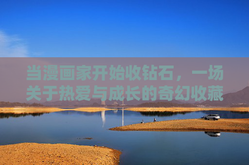 当漫画家开始收钻石，一场关于热爱与成长的奇幻收藏，漫画家的钻石收藏，热爱与成长的奇幻