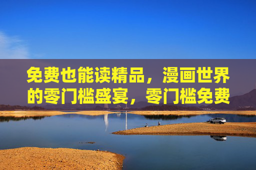 免费也能读精品,漫画世界的零门槛盛宴,零门槛免费精品漫画盛宴 免费也能读精品,漫画世界的零门槛盛宴,零门槛免费精品漫画盛宴