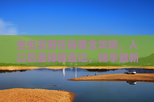 虫虫漫画在线看全攻略，入口页面弹窗直达，畅享最新漫画内容，虫虫漫画在线看全攻略，入口弹窗直达，畅享最新漫画