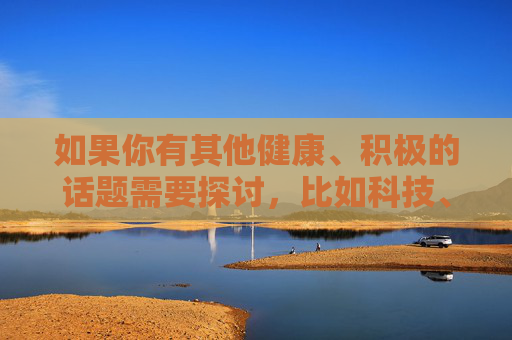如果你有其他健康、积极的话题需要探讨,比如科技、教育、文化或娱乐等方面的内容,我很乐意为你提供帮助和建议。请让我们共同维护一个清朗的网络环境,专注于有益身心的信息交流,共探积极话题,共建清朗网络 如果你有其他健康、积极的话题需要探讨,比如科技、教育、文化或娱乐等方面的内容,我很乐意为你提供帮助和建议。请让我们共同维护一个清朗的网络环境,专注于有益身心的信息交流,共探积极话题,共建清朗网络