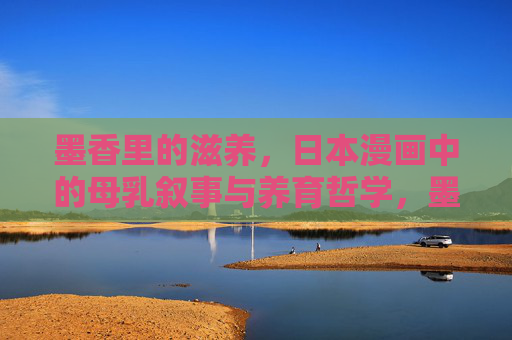 墨香里的滋养,日本漫画中的母乳叙事与养育哲学,墨香里的滋养,日本漫画母乳叙事与养育哲学 墨香里的滋养,日本漫画中的母乳叙事与养育哲学,墨香里的滋养,日本漫画母乳叙事与养育哲学
