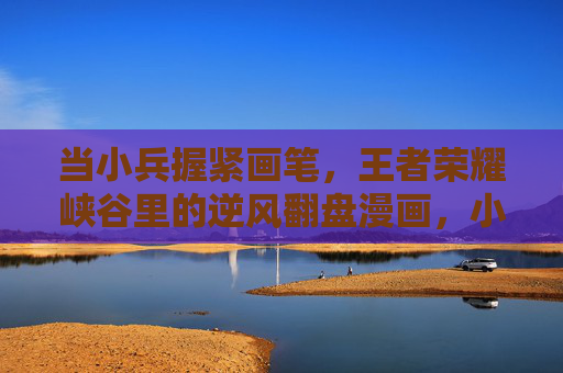 当小兵握紧画笔,王者荣耀峡谷里的逆风翻盘漫画,小兵画笔,峡谷逆风翻盘漫画 当小兵握紧画笔,王者荣耀峡谷里的逆风翻盘漫画,小兵画笔,峡谷逆风翻盘漫画