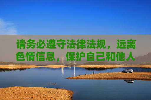 请务必遵守法律法规,远离色情信息,保护自己和他人免受不良内容的侵害。如果您发现有人传播色情信息,请及时向公安机关举报,共同维护良好的网络秩序,远离色情信息,守护网络清朗 请务必遵守法律法规,远离色情信息,保护自己和他人免受不良内容的侵害。如果您发现有人传播色情信息,请及时向公安机关举报,共同维护良好的网络秩序,远离色情信息,守护网络清朗