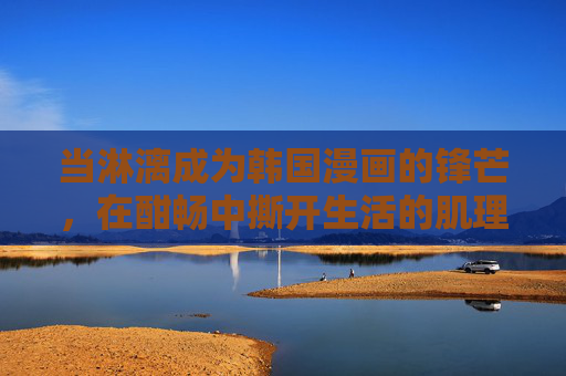 当淋漓成为韩国漫画的锋芒,在酣畅中撕开生活的肌理,淋漓锋芒,韩国漫画撕开生活肌理 当淋漓成为韩国漫画的锋芒,在酣畅中撕开生活的肌理,淋漓锋芒,韩国漫画撕开生活肌理