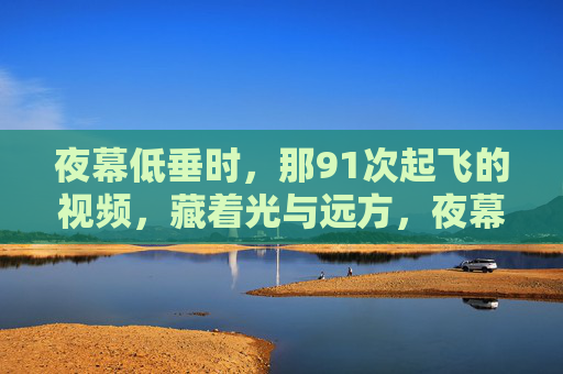 夜幕低垂时,那91次起飞的视频,藏着光与远方,夜幕低垂时,91次起飞视频,藏光与远方 夜幕低垂时,那91次起飞的视频,藏着光与远方,夜幕低垂时,91次起飞视频,藏光与远方